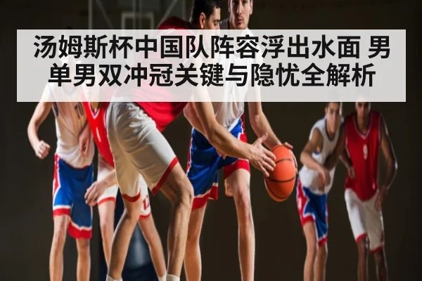 汤姆斯杯中国队阵容浮出水面 男单男双冲冠关键与隐忧全解析
