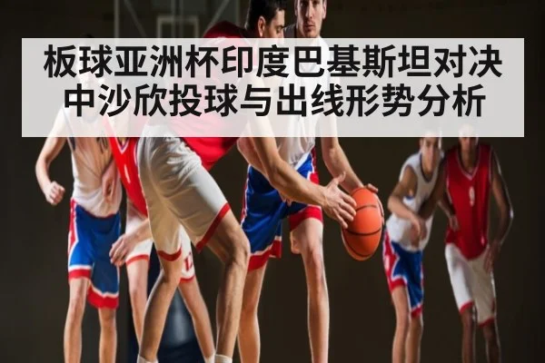 板球亚洲杯印度巴基斯坦对决中沙欣投球与出线形势分析