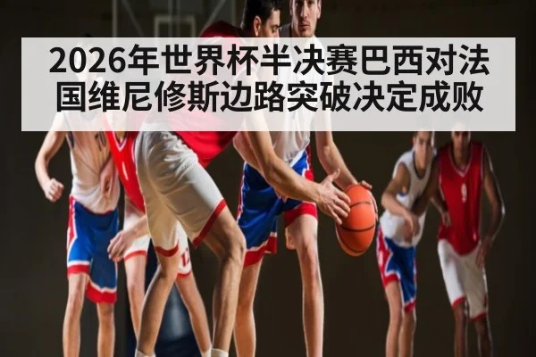 2026年世界杯半决赛巴西对法国维尼修斯边路突破决定成败