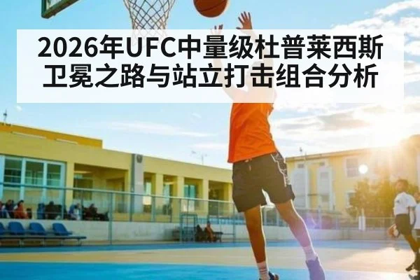 2026年UFC中量级杜普莱西斯卫冕之路与站立打击组合分析